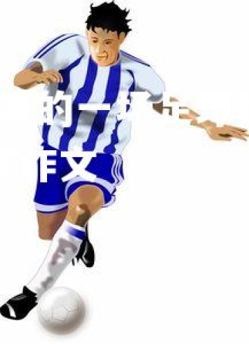 问鼎娱乐官网-紧张刺激的一场足球比赛中，一支球队获胜，紧张激烈的足球比赛作文