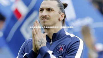 问鼎娱乐官网-助攻手再创神奇传球，助球队逆转取胜