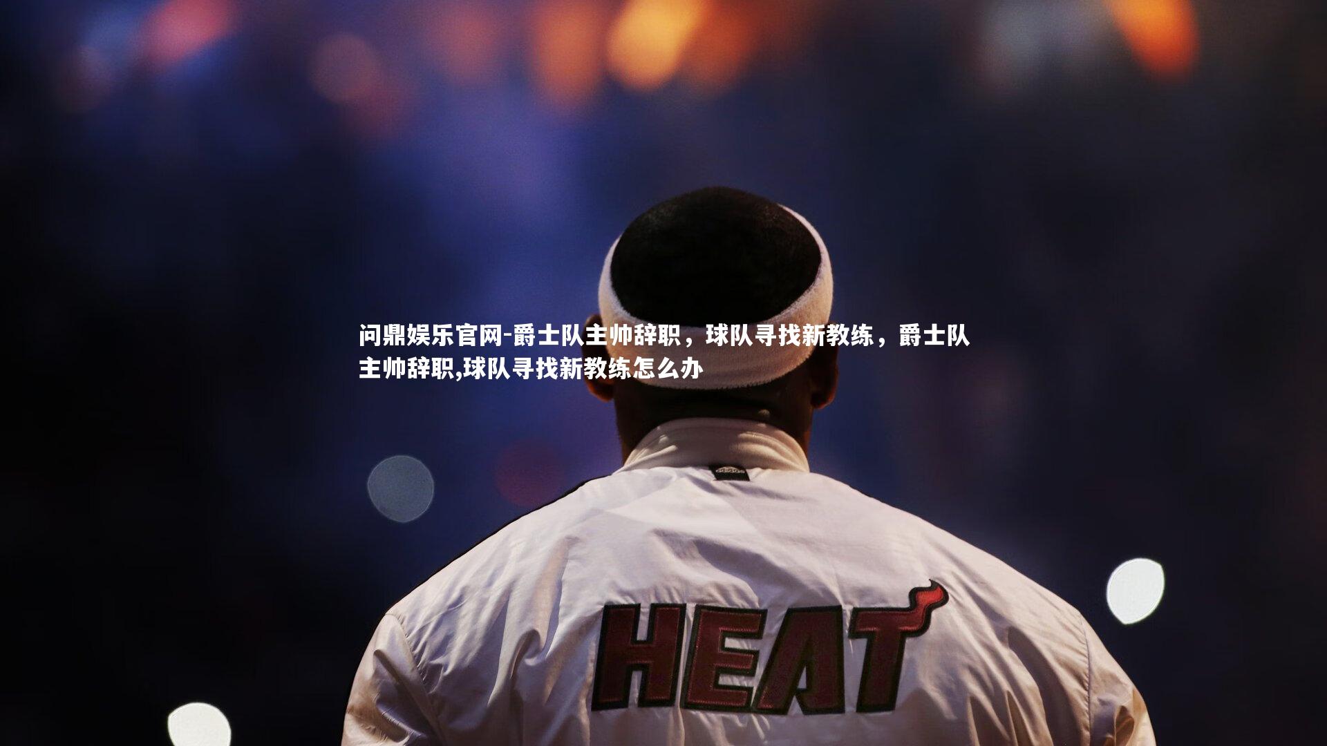 爵士队主帅辞职，球队寻找新教练，爵士队主帅辞职,球队寻找新教练怎么办