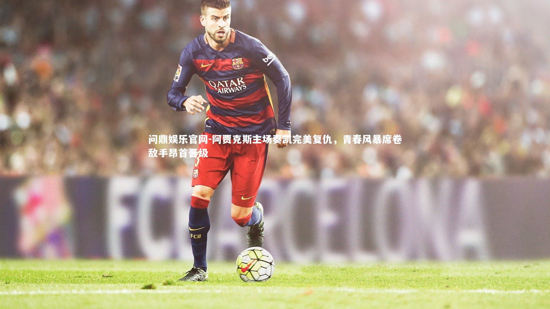 阿贾克斯主场奏凯完美复仇，青春风暴席卷敌手昂首晋级